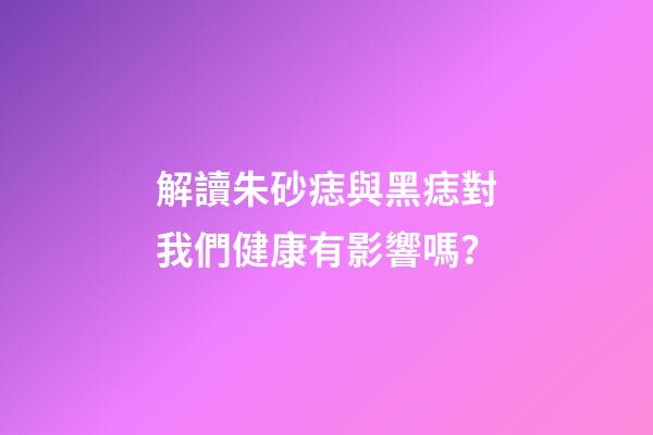 解讀朱砂痣與黑痣對我們健康有影響嗎？
