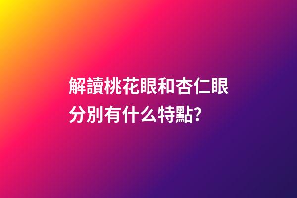 解讀桃花眼和杏仁眼分別有什么特點？
