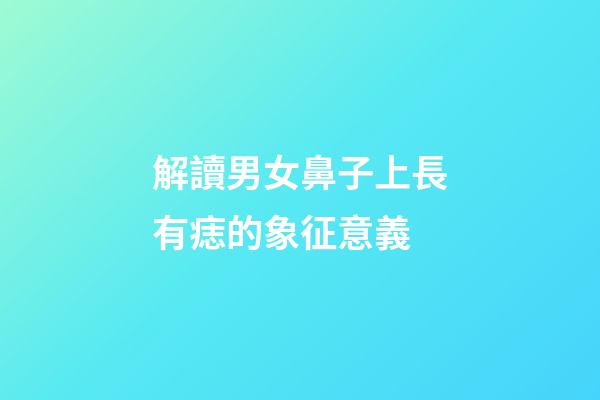 解讀男女鼻子上長有痣的象征意義