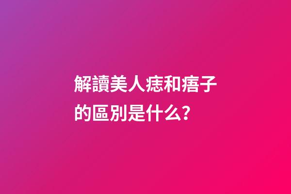 解讀美人痣和痦子的區別是什么？