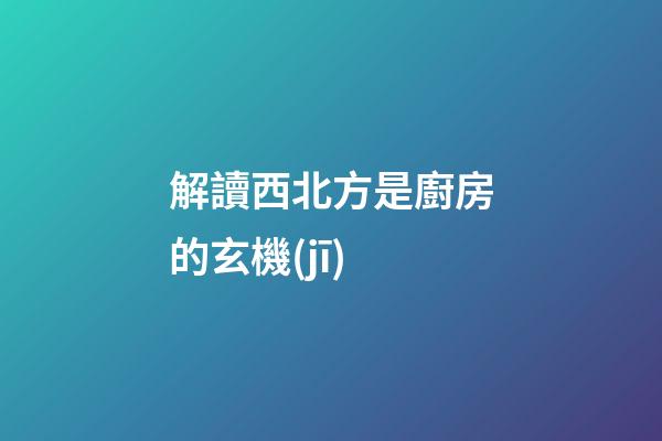 解讀西北方是廚房的玄機(jī)