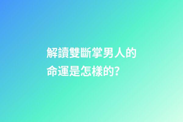 解讀雙斷掌男人的命運是怎樣的？
