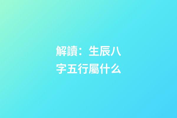 解讀：生辰八字五行屬什么