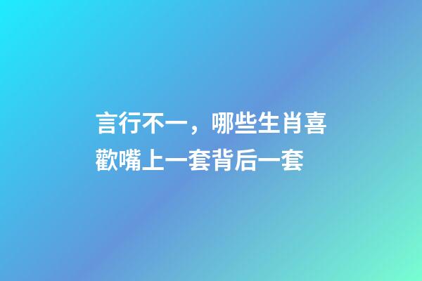 言行不一，哪些生肖喜歡嘴上一套背后一套