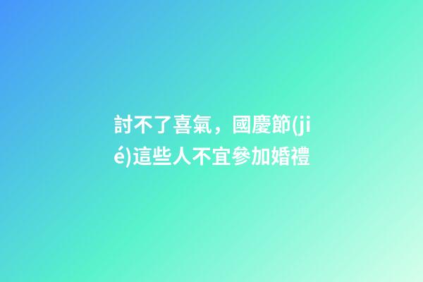 討不了喜氣，國慶節(jié)這些人不宜參加婚禮