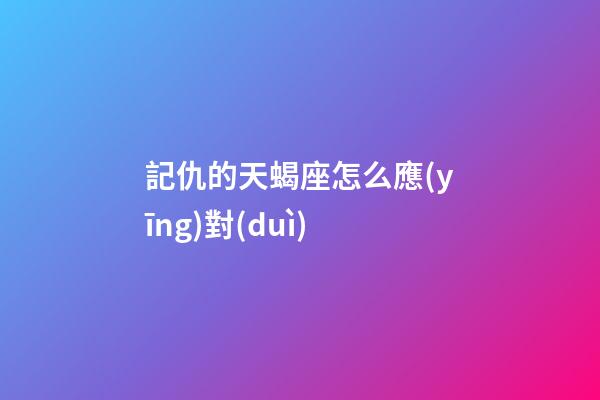記仇的天蝎座怎么應(yīng)對(duì)-第1張-星座運(yùn)勢(shì)-玄機(jī)派