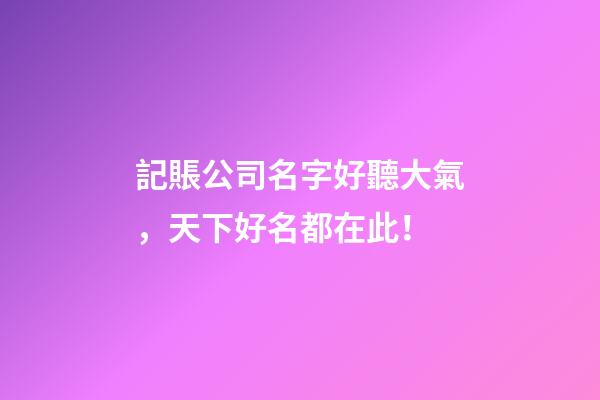 記賬公司名字好聽大氣，天下好名都在此！-第1張-公司起名-玄機派