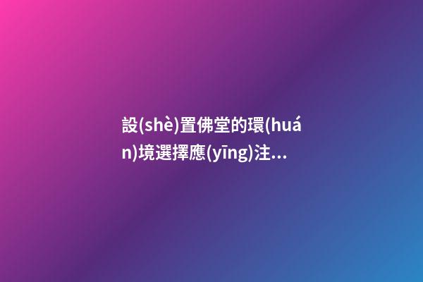 設(shè)置佛堂的環(huán)境選擇應(yīng)注意些什么