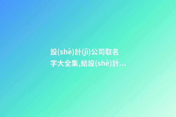 設(shè)計(jì)公司取名字大全集,給設(shè)計(jì)公司起名
