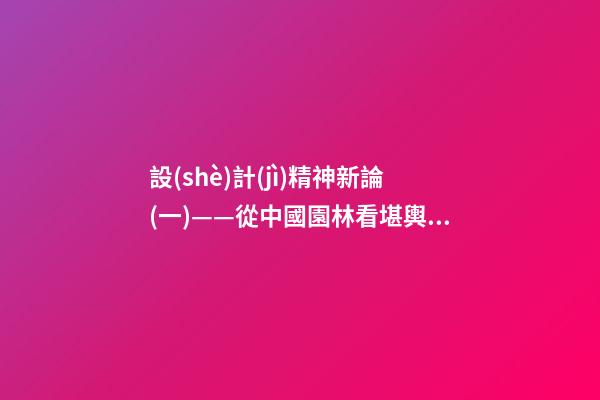 設(shè)計(jì)精神新論(一)——從中國園林看堪輿與形式美的熔融