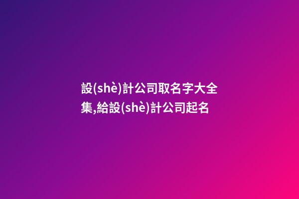 設(shè)計公司取名字大全集,給設(shè)計公司起名