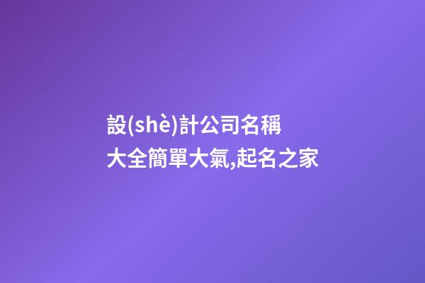 設(shè)計公司名稱大全簡單大氣,起名之家-第1張-公司起名-玄機派