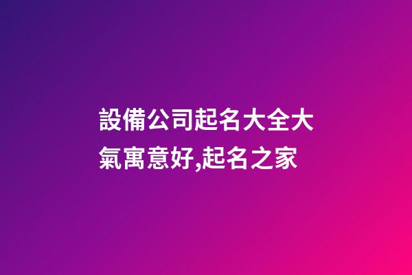設備公司起名大全大氣寓意好,起名之家-第1張-公司起名-玄機派