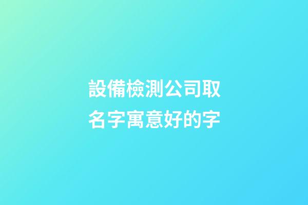 設備檢測公司取名字寓意好的字-第1張-公司起名-玄機派