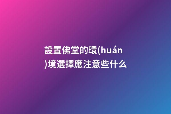 設置佛堂的環(huán)境選擇應注意些什么