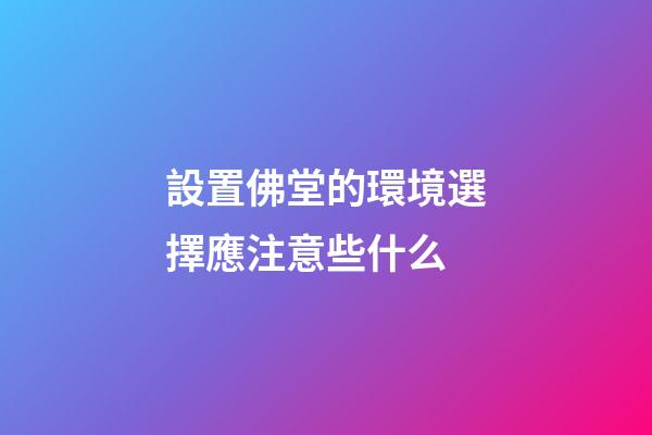 設置佛堂的環境選擇應注意些什么