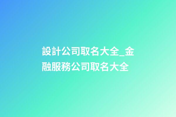 設計公司取名大全_金融服務公司取名大全-第1張-公司起名-玄機派