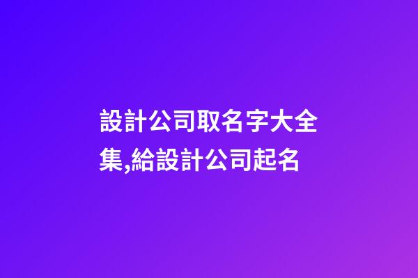 設計公司取名字大全集,給設計公司起名