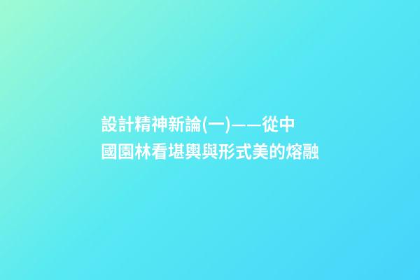 設計精神新論(一)——從中國園林看堪輿與形式美的熔融