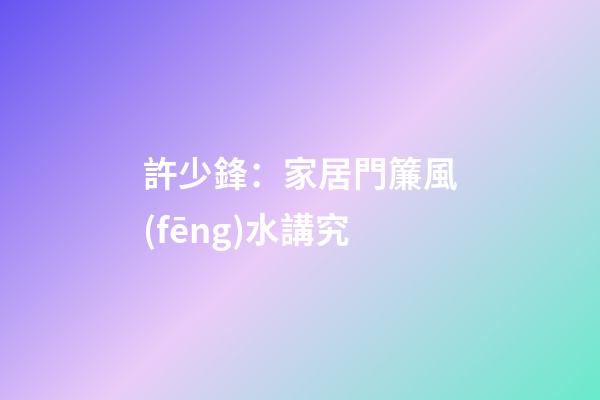 許少鋒：家居門簾風(fēng)水講究