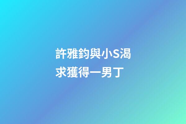 許雅鈞與小S渴求獲得一男丁