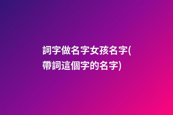 詞字做名字女孩名字(帶詞這個字的名字)
