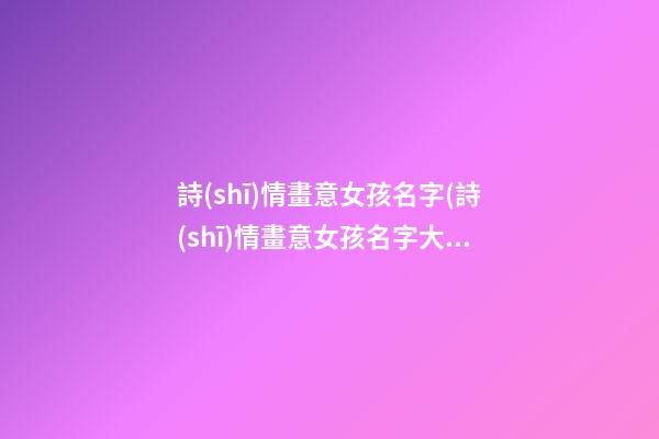 詩(shī)情畫意女孩名字(詩(shī)情畫意女孩名字大全)