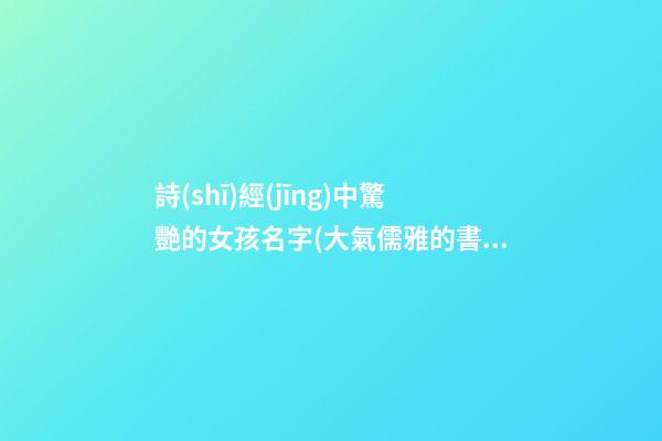 詩(shī)經(jīng)中驚艷的女孩名字(大氣儒雅的書香名字)