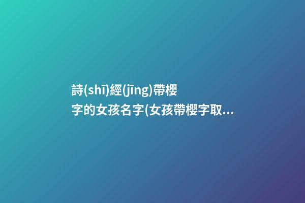 詩(shī)經(jīng)帶櫻字的女孩名字(女孩帶櫻字取名)