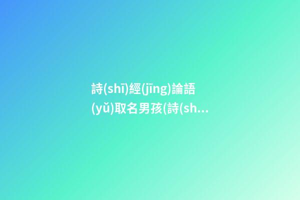 詩(shī)經(jīng)論語(yǔ)取名男孩(詩(shī)經(jīng)論語(yǔ)女孩名)
