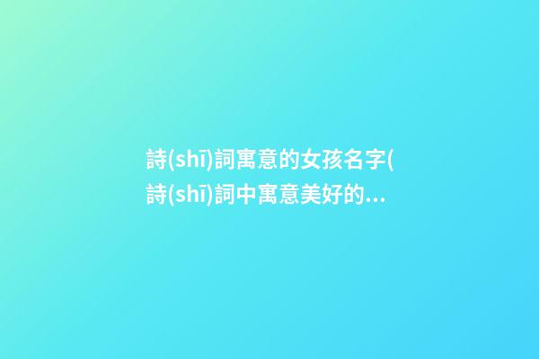 詩(shī)詞寓意的女孩名字(詩(shī)詞中寓意美好的女孩名字)