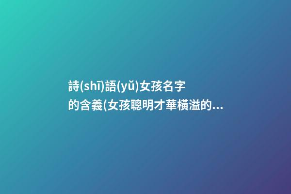 詩(shī)語(yǔ)女孩名字的含義(女孩聰明才華橫溢的名字)