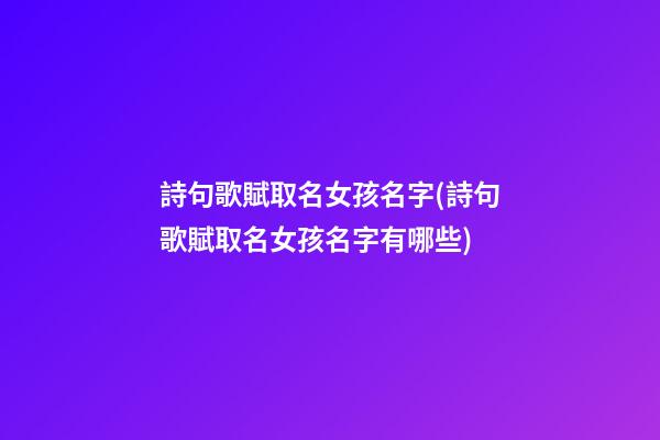 詩句歌賦取名女孩名字(詩句歌賦取名女孩名字有哪些)