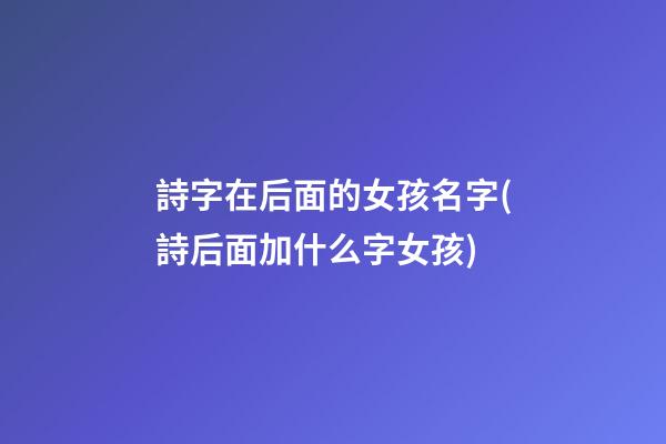 詩字在后面的女孩名字(詩后面加什么字女孩)