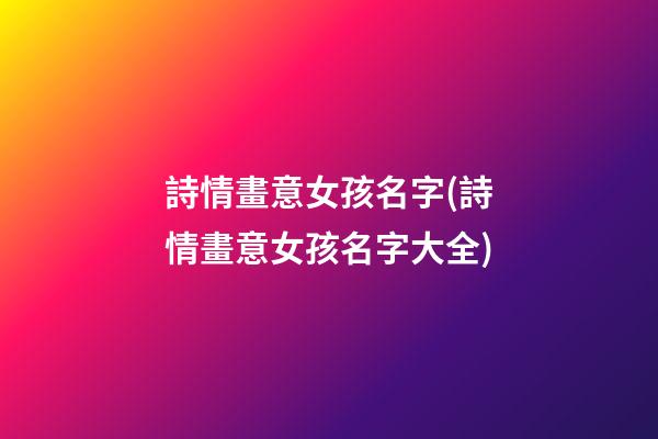 詩情畫意女孩名字(詩情畫意女孩名字大全)