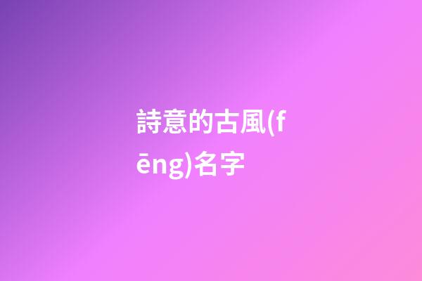 詩意的古風(fēng)名字(詩意的古風(fēng)名字情侶)