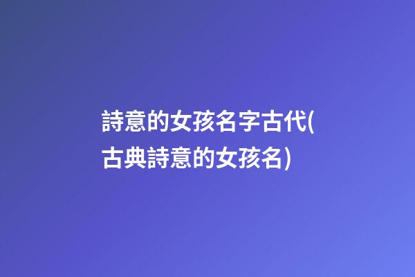 詩意的女孩名字古代(古典詩意的女孩名)
