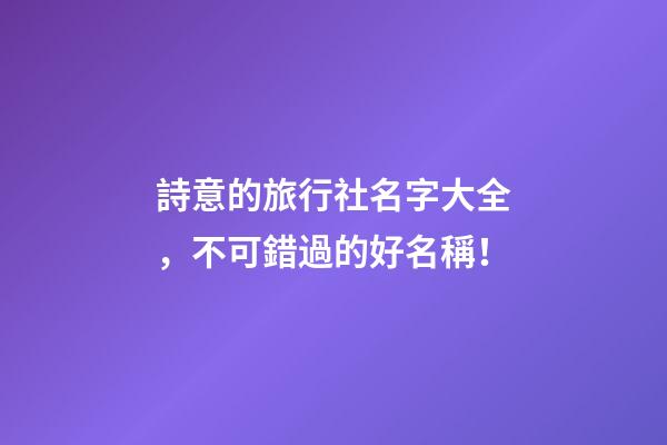 詩意的旅行社名字大全，不可錯過的好名稱！-第1張-公司起名-玄機派
