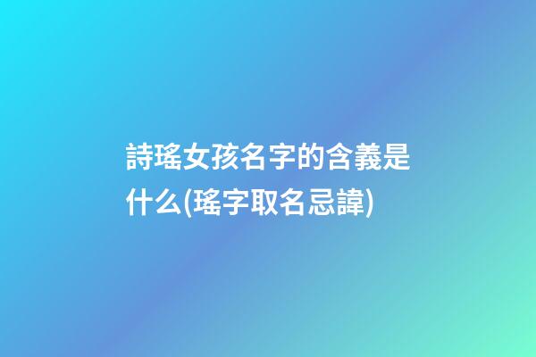 詩瑤女孩名字的含義是什么(瑤字取名忌諱)