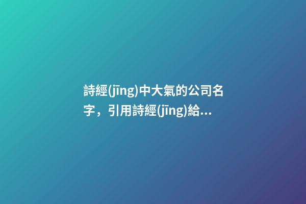 詩經(jīng)中大氣的公司名字，引用詩經(jīng)給公司起名，寓意滿滿