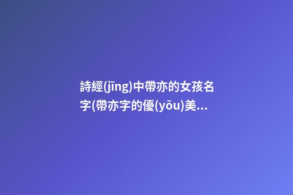 詩經(jīng)中帶亦的女孩名字(帶亦字的優(yōu)美詩經(jīng))