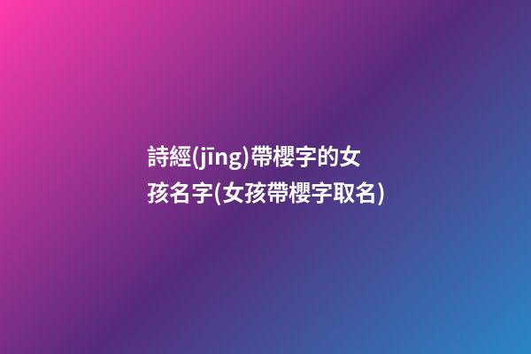 詩經(jīng)帶櫻字的女孩名字(女孩帶櫻字取名)