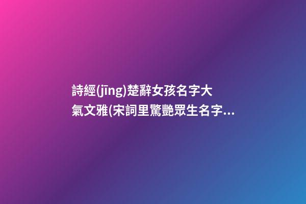 詩經(jīng)楚辭女孩名字大氣文雅(宋詞里驚艷眾生名字)