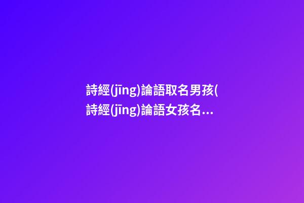 詩經(jīng)論語取名男孩(詩經(jīng)論語女孩名)