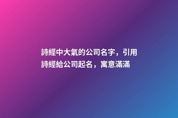 詩經中大氣的公司名字，引用詩經給公司起名，寓意滿滿