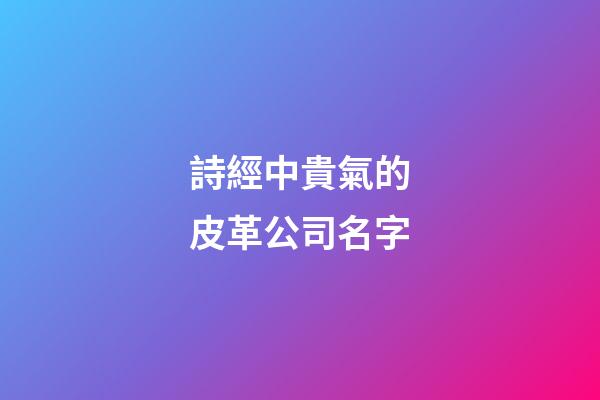詩經中貴氣的皮革公司名字-第1張-公司起名-玄機派