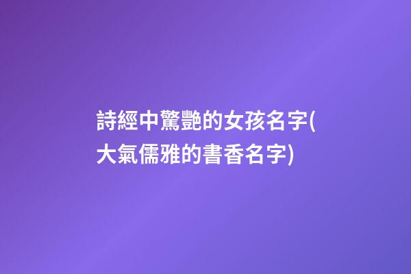 詩經中驚艷的女孩名字(大氣儒雅的書香名字)