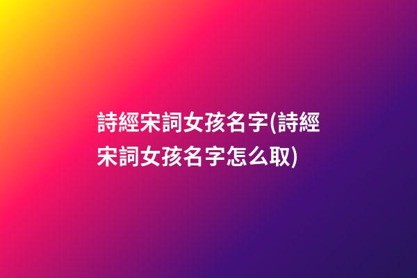詩經宋詞女孩名字(詩經宋詞女孩名字怎么取)
