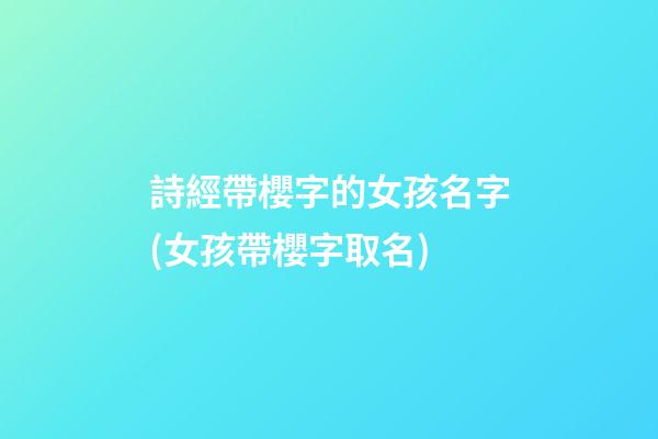 詩經帶櫻字的女孩名字(女孩帶櫻字取名)