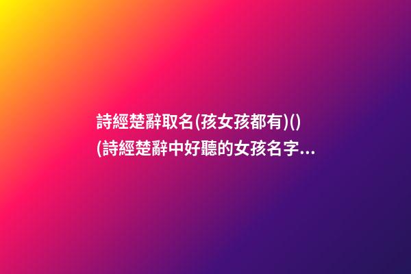詩經楚辭取名(孩女孩都有)()(詩經楚辭中好聽的女孩名字)